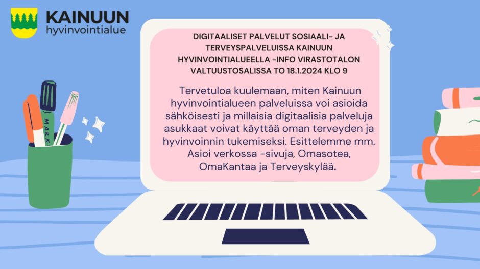 Digitaaliset palvelut sosiaali- ja terveyspalveluissa Kainuun hyvinvointialueella -tilaisuus virastotalon valtuustosalissa torstaina 18.1.2024 klo 9. Tilaisuudessa esitellään, miten Kainuun hyvinvointialueen palveluissa voi asioida sähköisesti ja millaisia digitaalisia palveluja asukkaat voivat käyttää oman terveyden ja hyvinvoinnin tukemiseksi. Esittelemme mm. Asioi verkossa -sivuja, Omasotea, OmaKantaa ja Terveyskylää.